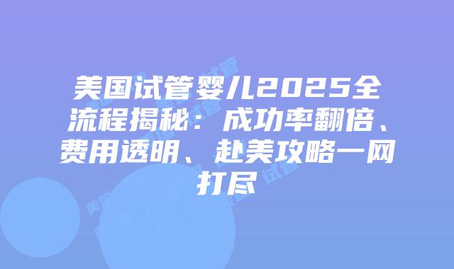 美国试管婴儿2025全流程揭秘：成功率翻倍、费用透明、赴美攻略一网打尽插图