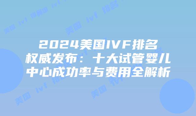 2024美国IVF排名权威发布：十大试管婴儿中心成功率与费用全解析插图