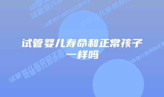 试管婴儿寿命和正常孩子一样吗插图 试管婴儿寿命和正常孩子一样吗插图