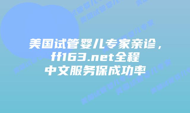 美国试管婴儿专家亲诊，ff163.net全程中文服务保成功率插图