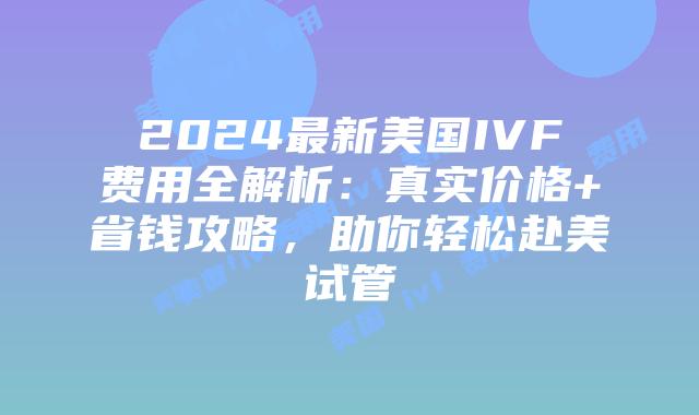 2024最新美国IVF费用全解析:真实价格+省钱攻略,助你轻松赴美试管插图 2024最新美国IVF费用全解析:真实价格+省钱攻略,助你轻松赴美试管插图