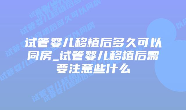 试管婴儿移植后多久可以同房_试管婴儿移植后需要注意些什么插图