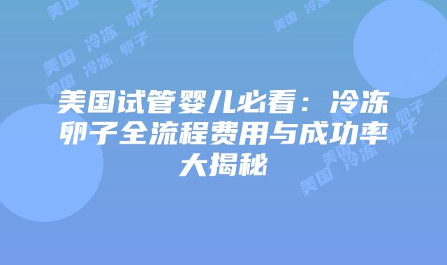 美国试管婴儿必看：冷冻卵子全流程费用与成功率大揭秘插图