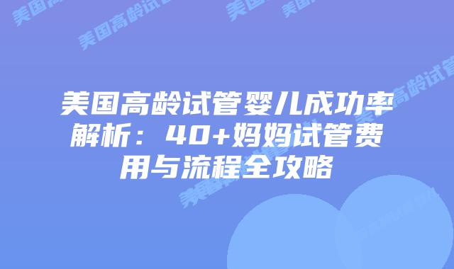 美国高龄试管婴儿成功率解析:40+妈妈试管费用与流程全攻略插图 美国高龄试管婴儿成功率解析:40+妈妈试管费用与流程全攻略插图