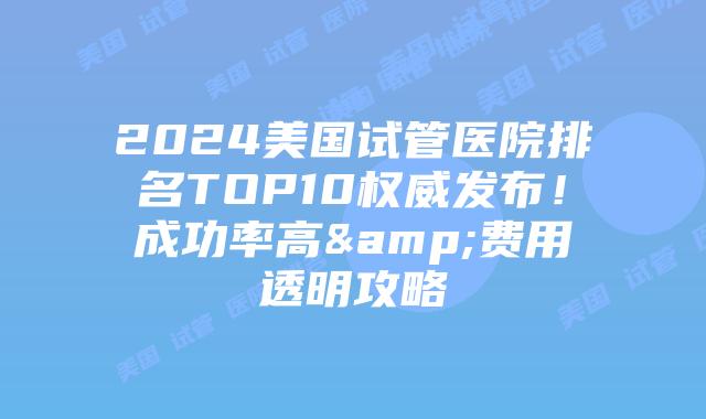 2024美国试管医院排名TOP10权威发布！成功率高&费用透明攻略插图