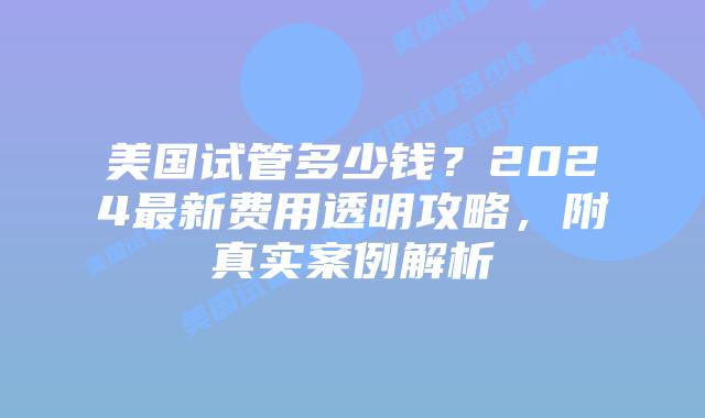 美国试管多少钱?2024最新费用透明攻略,附真实案例解析插图 美国试管多少钱?2024最新费用透明攻略,附真实案例解析插图