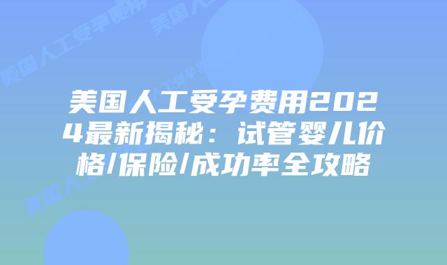 美国人工受孕费用2024最新揭秘:试管婴儿价格/保险/成功率全攻略插图 美国人工受孕费用2024最新揭秘:试管婴儿价格/保险/成功率全攻略插图
