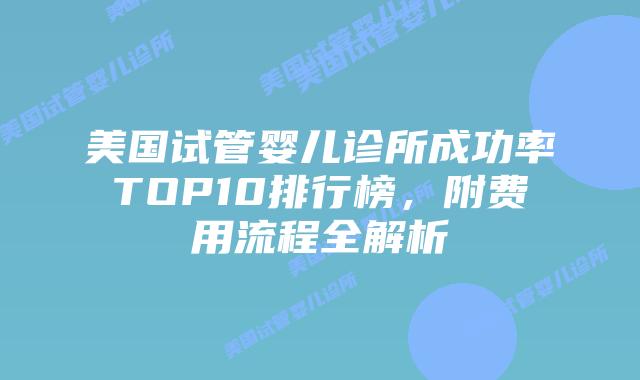 美国试管婴儿诊所成功率TOP10排行榜，附费用流程全解析插图