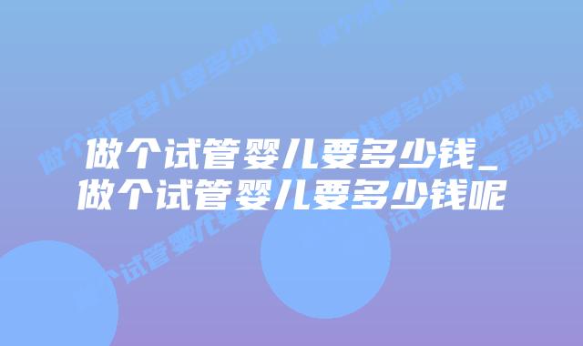做个试管婴儿要多少钱_做个试管婴儿要多少钱呢插图 做个试管婴儿要多少钱_做个试管婴儿要多少钱呢插图