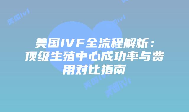 美国IVF全流程解析:顶级生殖中心成功率与费用对比指南插图 美国IVF全流程解析:顶级生殖中心成功率与费用对比指南插图
