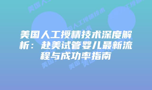美国人工授精技术深度解析：赴美试管婴儿最新流程与成功率指南插图
