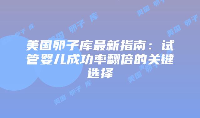 美国卵子库最新指南：试管婴儿成功率翻倍的关键选择插图
