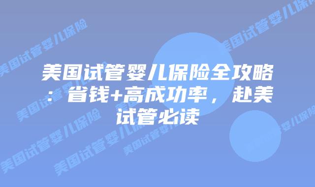 美国试管婴儿保险全攻略：省钱+高成功率，赴美试管必读插图