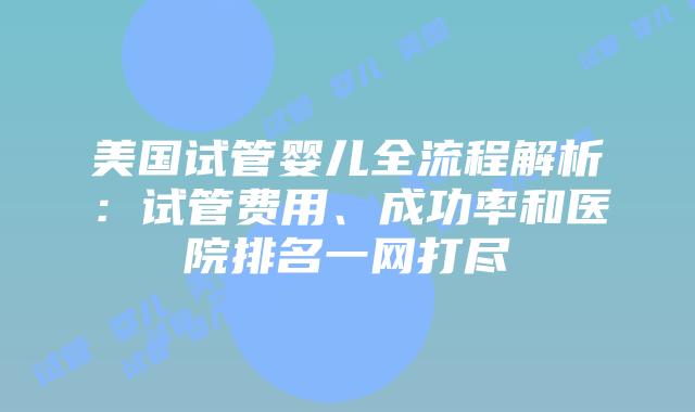 美国试管婴儿全流程解析：试管费用、成功率和医院排名一网打尽插图