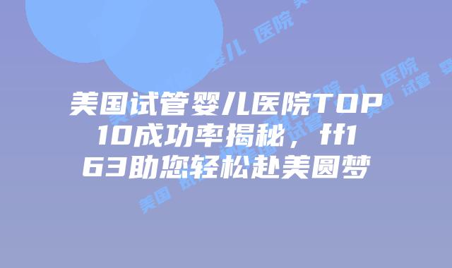美国试管婴儿医院TOP10成功率揭秘，ff163助您轻松赴美圆梦插图