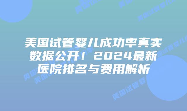 美国试管婴儿成功率真实数据公开！2024最新医院排名与费用解析插图