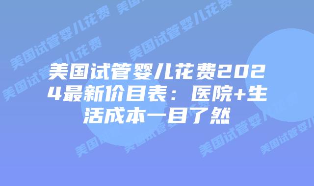 美国试管婴儿花费2024最新价目表：医院+生活成本一目了然插图