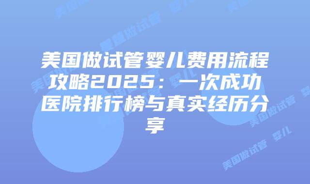 美国做试管婴儿费用流程攻略2025：一次成功医院排行榜与真实经历分享插图