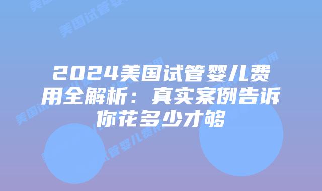 2024美国试管婴儿费用全解析：真实案例告诉你花多少才够插图