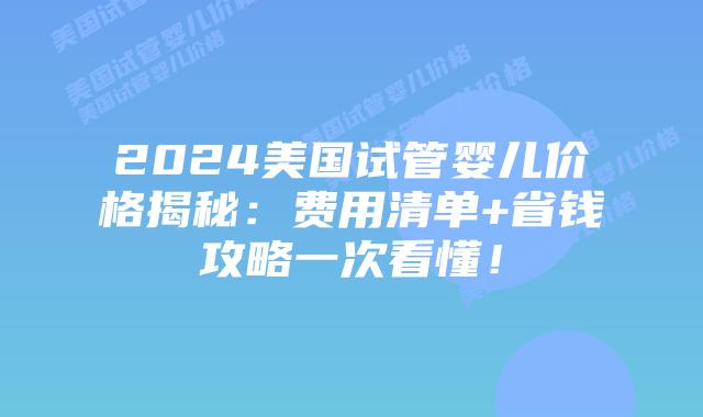 2024美国试管婴儿价格揭秘：费用清单+省钱攻略一次看懂！插图