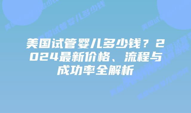 美国试管婴儿多少钱?2024最新价格、流程与成功率全解析插图 美国试管婴儿多少钱?2024最新价格、流程与成功率全解析插图