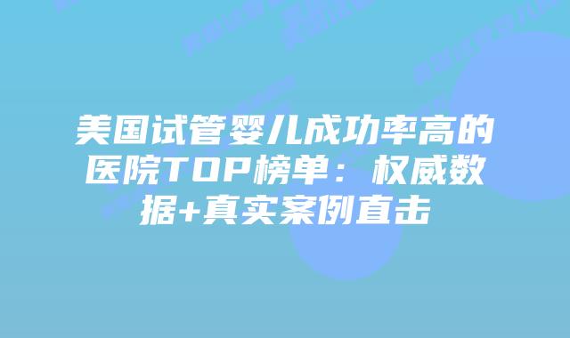 美国试管婴儿成功率高的医院TOP榜单:权威数据+真实案例直击插图 美国试管婴儿成功率高的医院TOP榜单:权威数据+真实案例直击插图