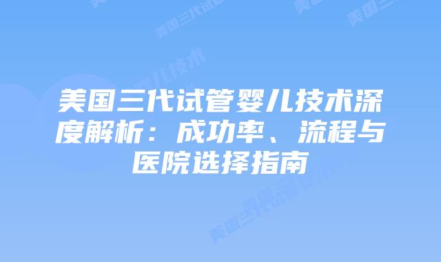 美国三代试管婴儿技术深度解析：成功率、流程与医院选择指南插图