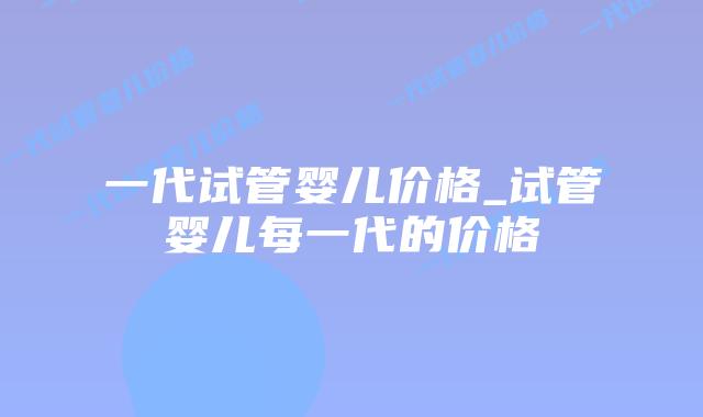 一代试管婴儿价格_试管婴儿每一代的价格插图 一代试管婴儿价格_试管婴儿每一代的价格插图