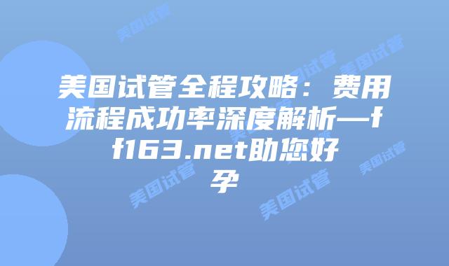 美国试管全程攻略：费用流程成功率深度解析—ff163.net助您好孕插图