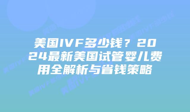 美国IVF多少钱?2024最新美国试管婴儿费用全解析与省钱策略插图 美国IVF多少钱?2024最新美国试管婴儿费用全解析与省钱策略插图