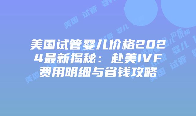 美国试管婴儿价格2024最新揭秘:赴美IVF费用明细与省钱攻略插图 美国试管婴儿价格2024最新揭秘:赴美IVF费用明细与省钱攻略插图