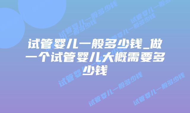 试管婴儿一般多少钱_做一个试管婴儿大概需要多少钱插图