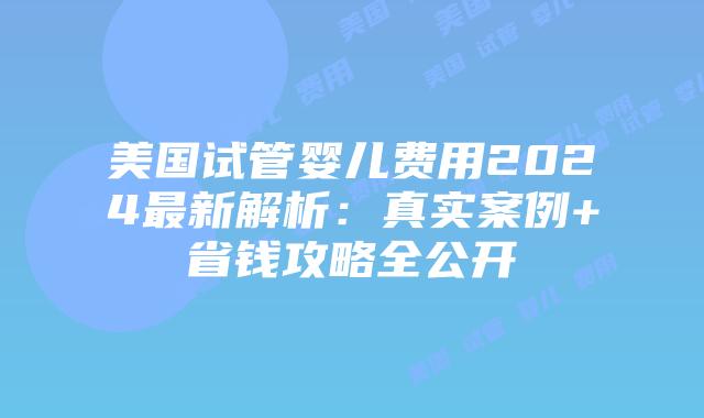 美国试管婴儿费用2024最新解析:真实案例+省钱攻略全公开插图 美国试管婴儿费用2024最新解析:真实案例+省钱攻略全公开插图