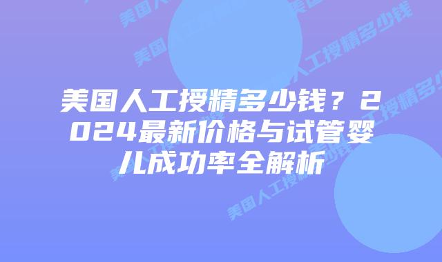 美国人工授精多少钱?2024最新价格与试管婴儿成功率全解析插图 美国人工授精多少钱?2024最新价格与试管婴儿成功率全解析插图