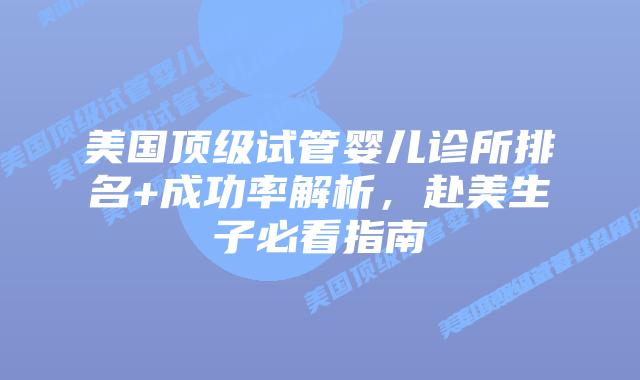 美国顶级试管婴儿诊所排名+成功率解析,赴美生子必看指南插图 美国顶级试管婴儿诊所排名+成功率解析,赴美生子必看指南插图