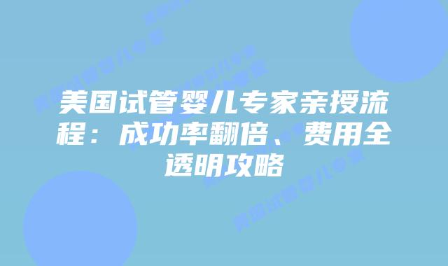 美国试管婴儿专家亲授流程：成功率翻倍、费用全透明攻略插图