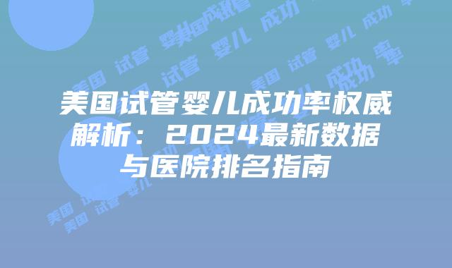 美国试管婴儿成功率权威解析:2024最新数据与医院排名指南插图 美国试管婴儿成功率权威解析:2024最新数据与医院排名指南插图