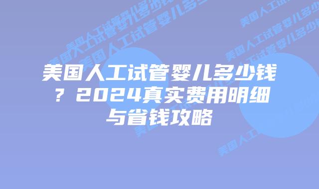 美国人工试管婴儿多少钱？2024真实费用明细与省钱攻略插图