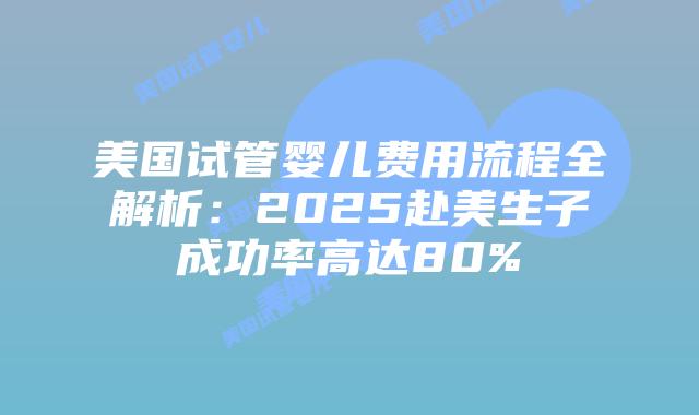 美国试管婴儿费用流程全解析：2025赴美生子成功率高达80%插图