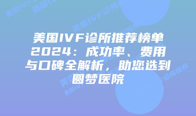 美国IVF诊所推荐榜单2024：成功率、费用与口碑全解析，助您选到圆梦医院插图