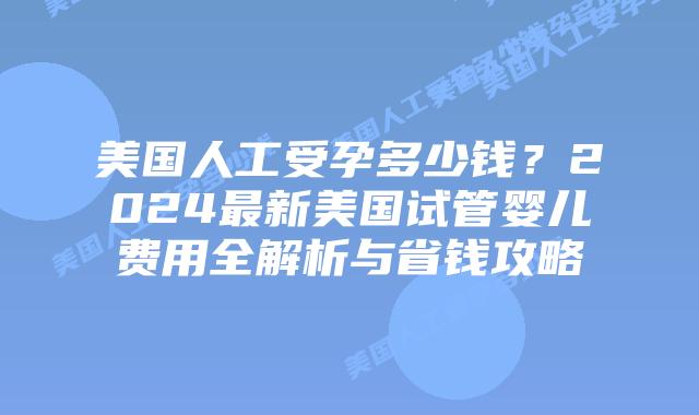 美国人工受孕多少钱?2024最新美国试管婴儿费用全解析与省钱攻略插图 美国人工受孕多少钱?2024最新美国试管婴儿费用全解析与省钱攻略插图