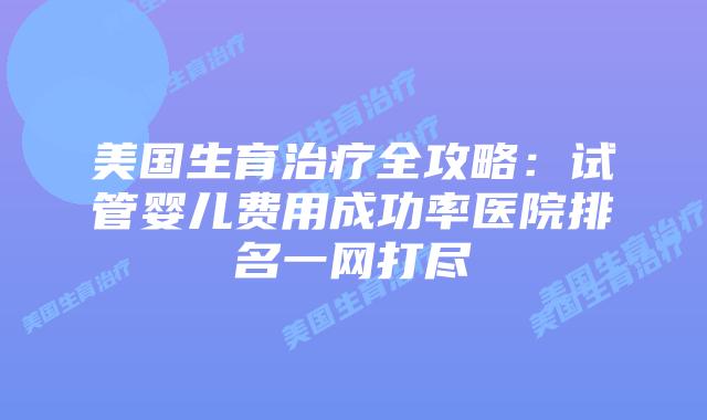 美国生育治疗全攻略:试管婴儿费用成功率医院排名一网打尽插图 美国生育治疗全攻略:试管婴儿费用成功率医院排名一网打尽插图