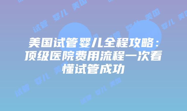 美国试管婴儿全程攻略:顶级医院费用流程一次看懂试管成功插图 美国试管婴儿全程攻略:顶级医院费用流程一次看懂试管成功插图