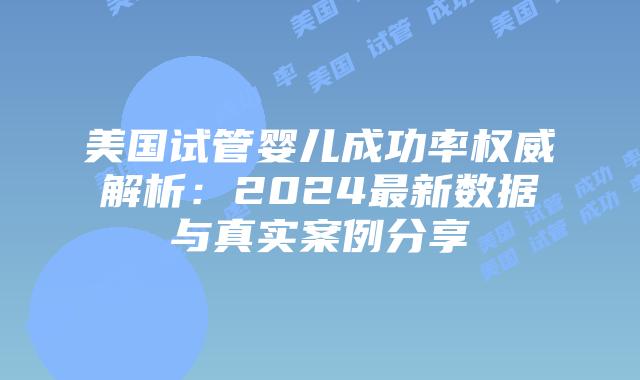 美国试管婴儿成功率权威解析：2024最新数据与真实案例分享插图