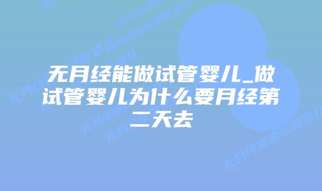 无月经能做试管婴儿_做试管婴儿为什么要月经第二天去插图