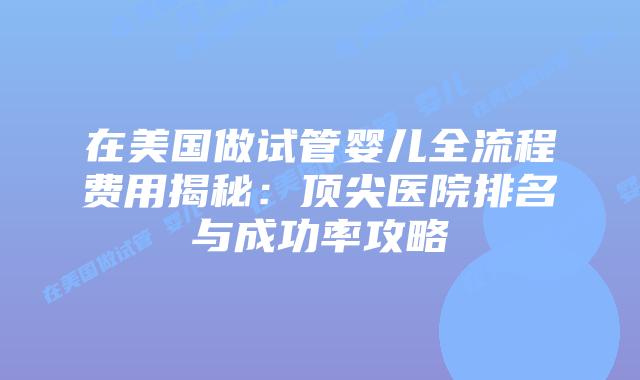 在美国做试管婴儿全流程费用揭秘:顶尖医院排名与成功率攻略插图 在美国做试管婴儿全流程费用揭秘:顶尖医院排名与成功率攻略插图