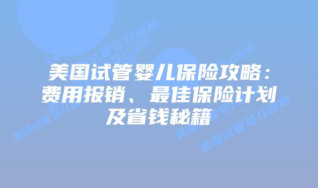 美国试管婴儿保险攻略：费用报销、最佳保险计划及省钱秘籍插图