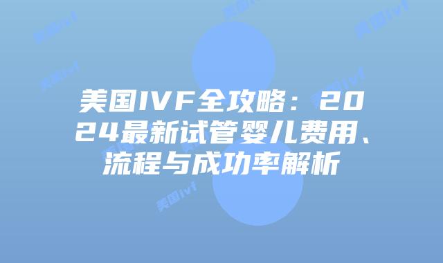 美国IVF全攻略：2024最新试管婴儿费用、流程与成功率解析插图