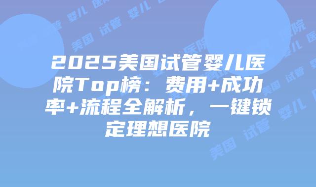 2025美国试管婴儿医院Top榜：费用+成功率+流程全解析，一键锁定理想医院插图