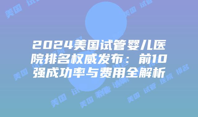 2024美国试管婴儿医院排名权威发布:前10强成功率与费用全解析插图 2024美国试管婴儿医院排名权威发布:前10强成功率与费用全解析插图